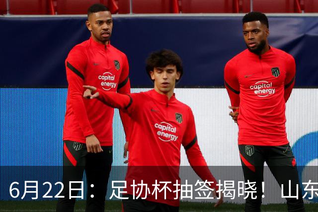 6月22日：足协杯抽签揭晓！山东泰山能否靠“神签”避开海港申花，逆袭卫冕？